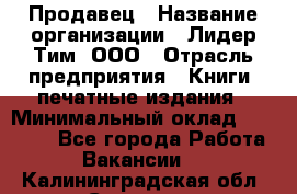 Продавец › Название организации ­ Лидер Тим, ООО › Отрасль предприятия ­ Книги, печатные издания › Минимальный оклад ­ 13 500 - Все города Работа » Вакансии   . Калининградская обл.,Советск г.